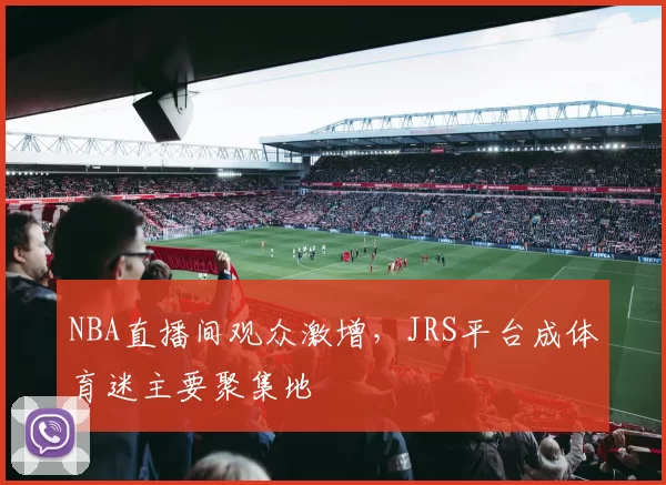 NBA直播间观众激增，JRS平台成体育迷主要聚集地