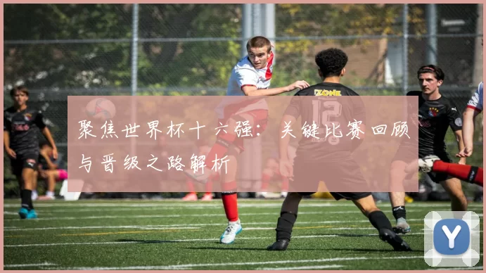 聚焦世界杯十六强:关键比赛回顾与晋级之路解析