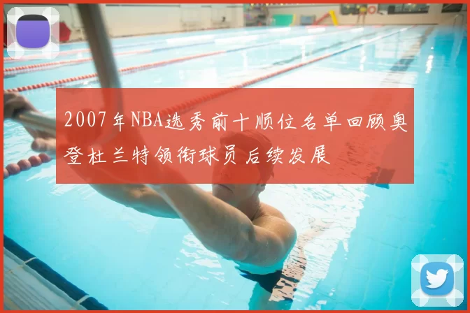 2007年NBA选秀前十顺位名单回顾奥登杜兰特领衔球员后续发展