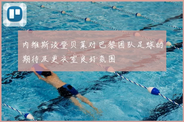 内维斯谈登贝莱对巴黎团队足球的期待及更衣室良好氛围