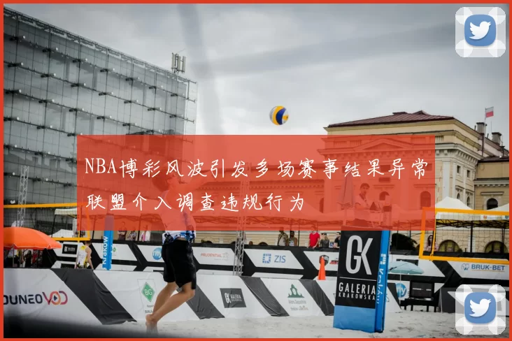 NBA博彩风波引发多场赛事结果异常联盟介入调查违规行为