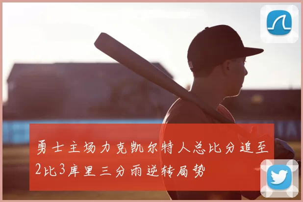 勇士主场力克凯尔特人总比分追至2比3库里三分雨逆转局势
