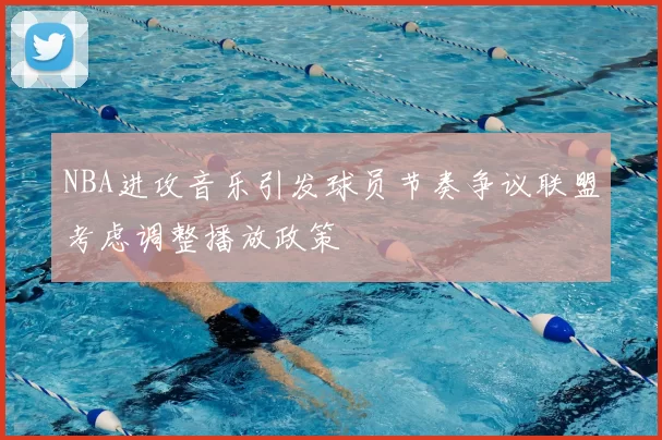 NBA进攻音乐引发球员节奏争议联盟考虑调整播放政策