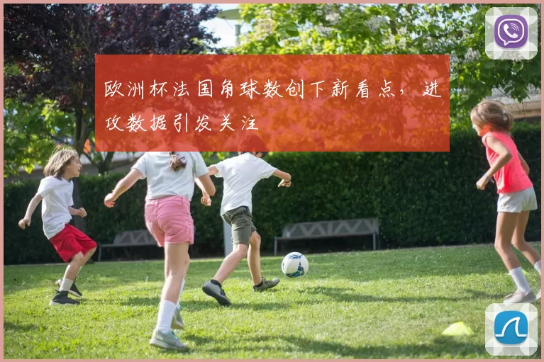 欧洲杯法国角球数创下新看点,进攻数据引发关注