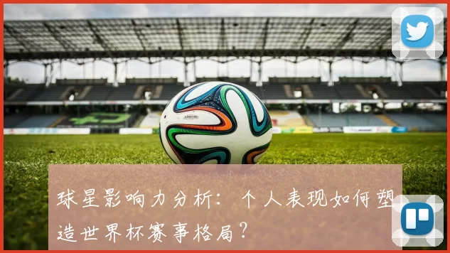 球星影响力分析：个人表现如何塑造世界杯赛事格局？