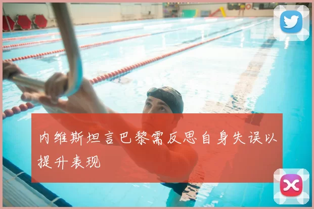 内维斯坦言巴黎需反思自身失误以提升表现