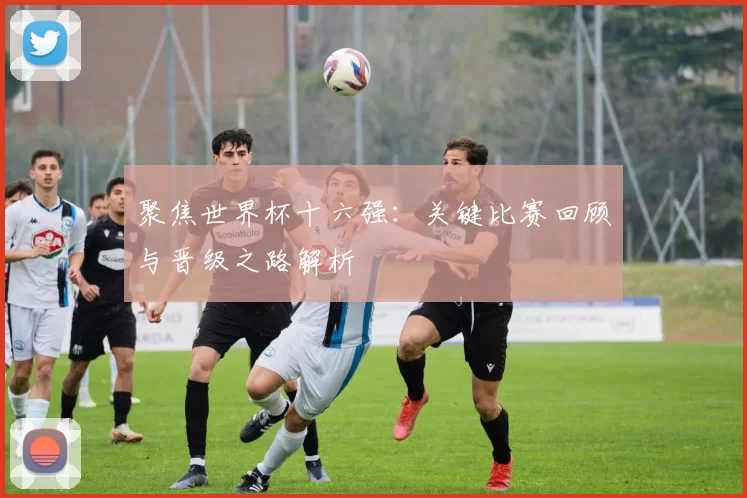 聚焦世界杯十六强:关键比赛回顾与晋级之路解析