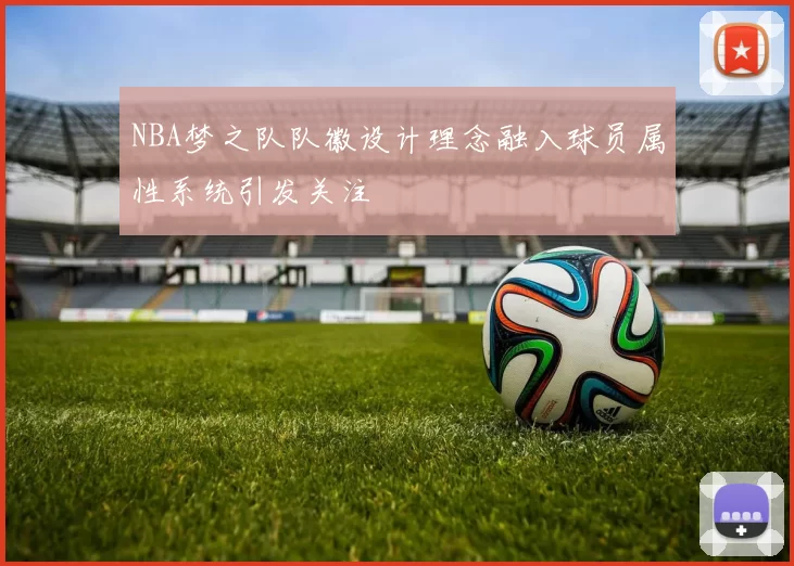 NBA梦之队队徽设计理念融入球员属性系统引发关注