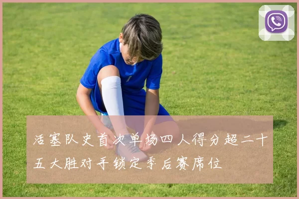 活塞队史首次单场四人得分超二十五大胜对手锁定季后赛席位