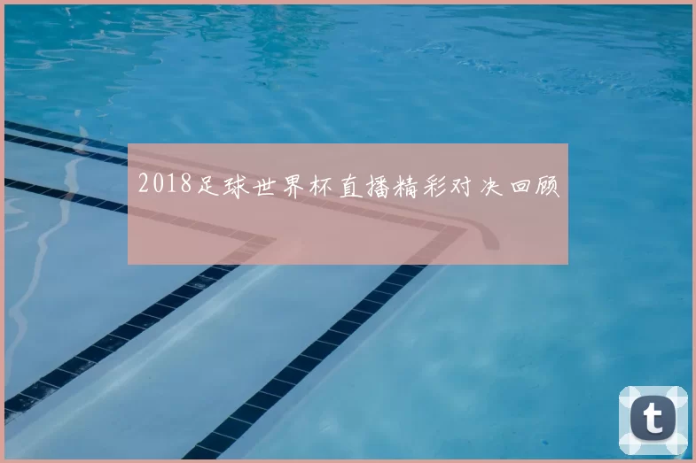 2018足球世界杯直播精彩对决回顾