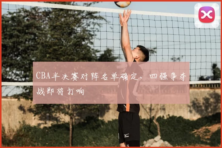 CBA半决赛对阵名单确定，四强争夺战即将打响