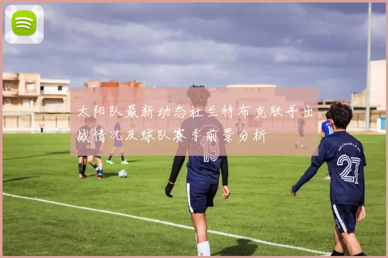太阳队最新动态杜兰特布克联手出战情况及球队赛季前景分析