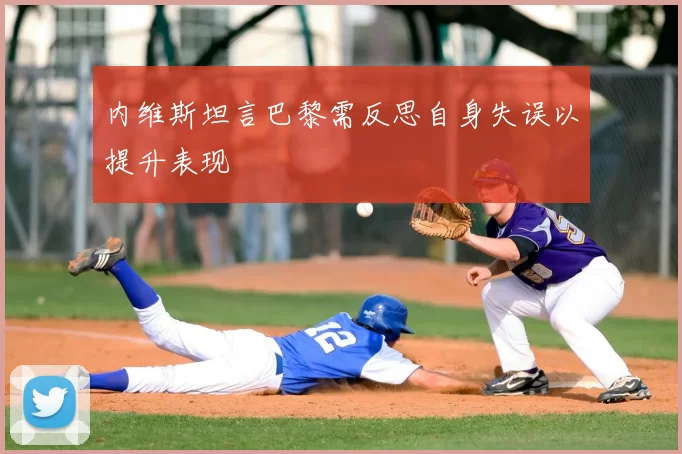 内维斯坦言巴黎需反思自身失误以提升表现