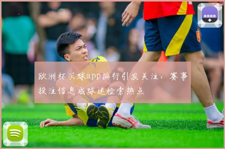 欧洲杯买球app排行引发关注,赛事投注信息成球迷检索热点