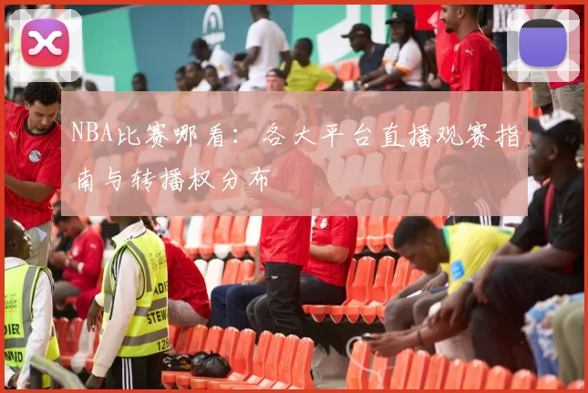 NBA比赛哪看：各大平台直播观赛指南与转播权分布