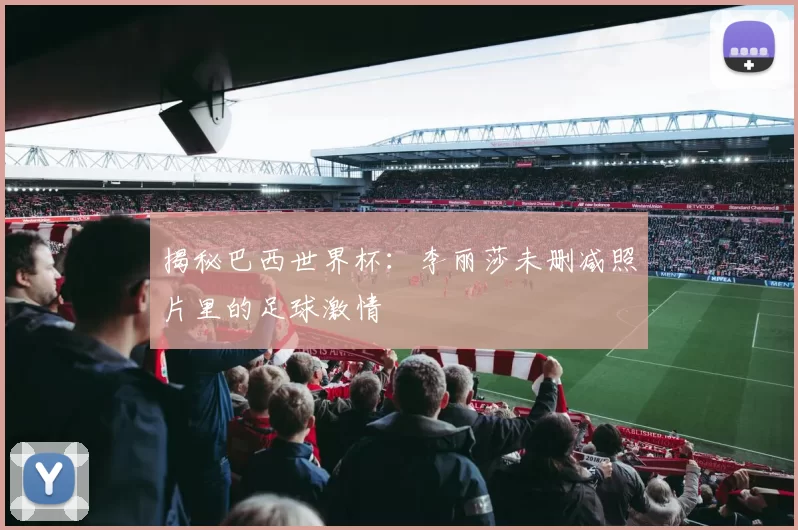 揭秘巴西世界杯：李丽莎未删减照片里的足球激情