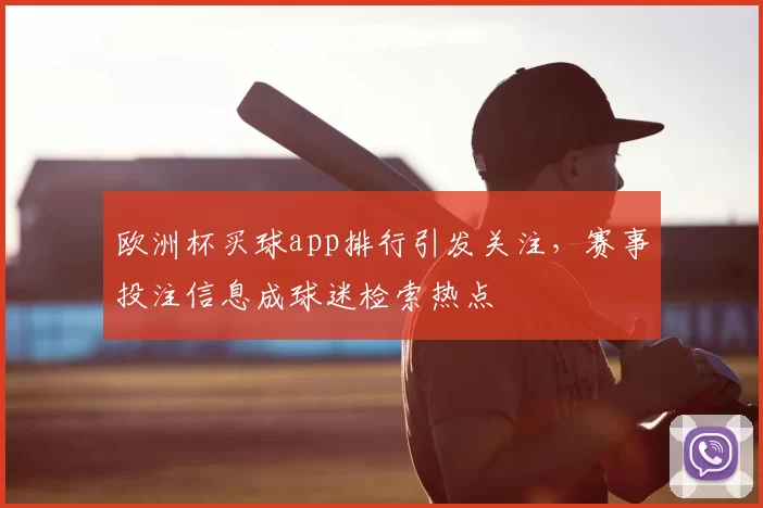 欧洲杯买球app排行引发关注，赛事投注信息成球迷检索热点