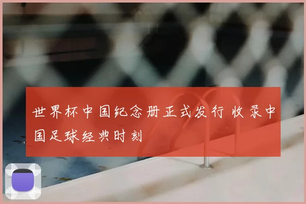 世界杯中国纪念册正式发行 收录中国足球经典时刻