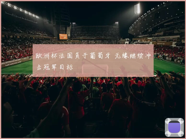 欧洲杯法国负于葡萄牙 无缘继续冲击冠军目标