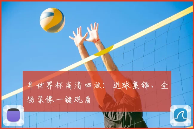 年世界杯高清回放:进球集锦、全场录像一键观看