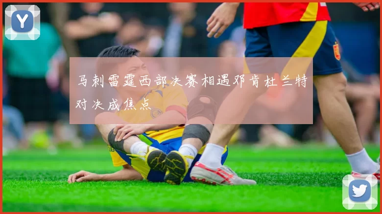马刺雷霆西部决赛相遇邓肯杜兰特对决成焦点