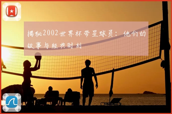 揭秘2002世界杯带星球员：他们的故事与经典时刻