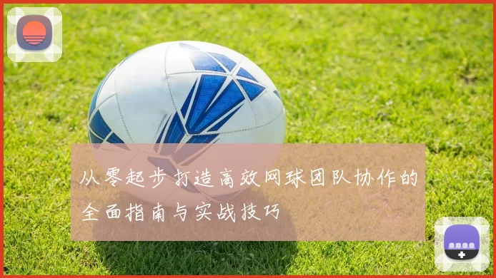 从零起步打造高效网球团队协作的全面指南与实战技巧