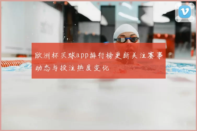 欧洲杯买球app排行榜更新关注赛事动态与投注热度变化