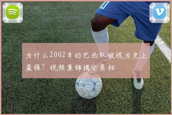 为什么2002年的巴西队被视为史上最强？视频集锦揭示真相