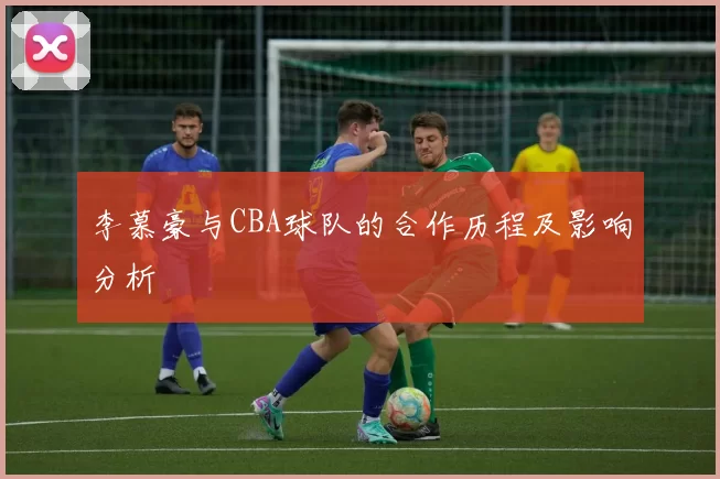 李慕豪与CBA球队的合作历程及影响分析
