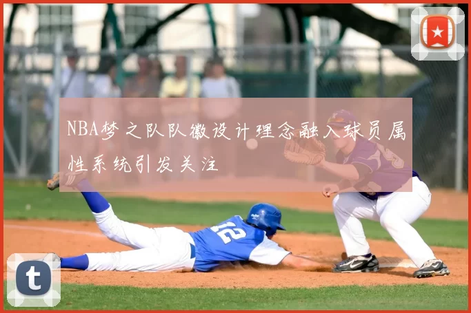 NBA梦之队队徽设计理念融入球员属性系统引发关注