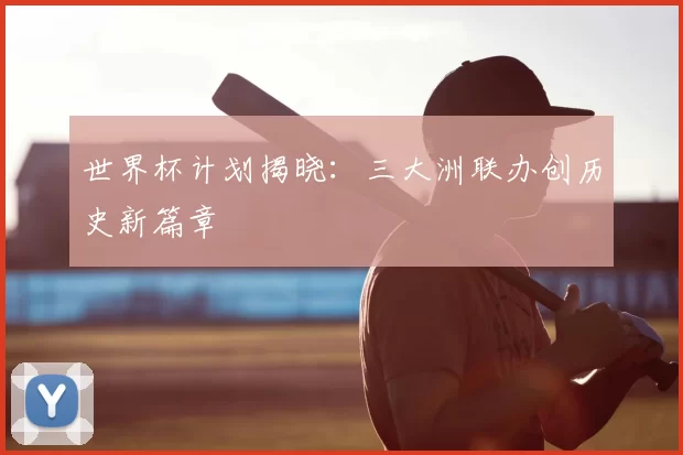世界杯计划揭晓:三大洲联办创历史新篇章