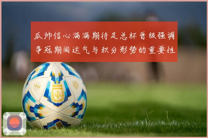 瓜帅信心满满期待足总杯晋级强调争冠期间运气与积分形势的重要性