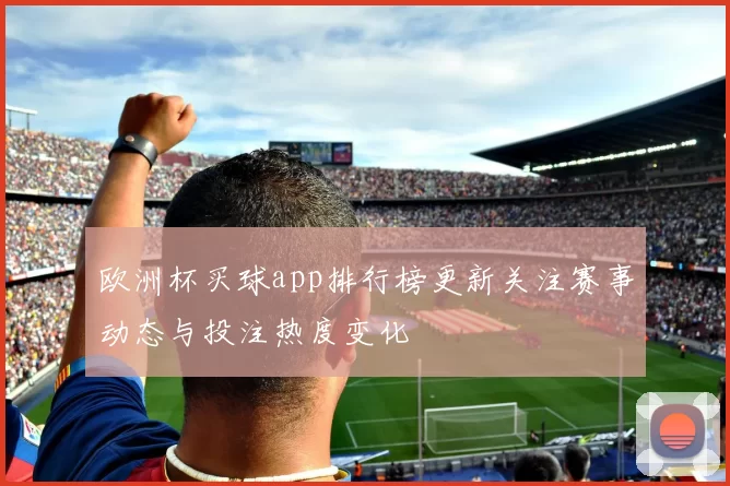 欧洲杯买球app排行榜更新关注赛事动态与投注热度变化