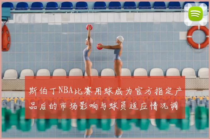 斯伯丁NBA比赛用球成为官方指定产品后的市场影响与球员适应情况调查