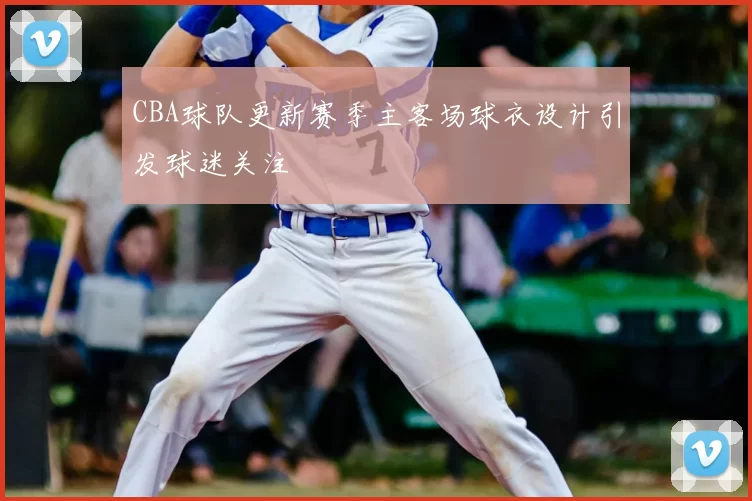 CBA球队更新赛季主客场球衣设计引发球迷关注