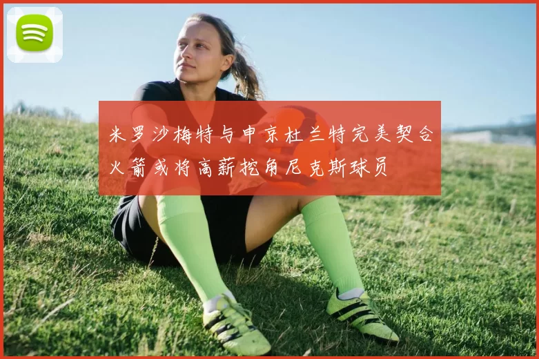米罗沙梅特与申京杜兰特完美契合火箭或将高薪挖角尼克斯球员