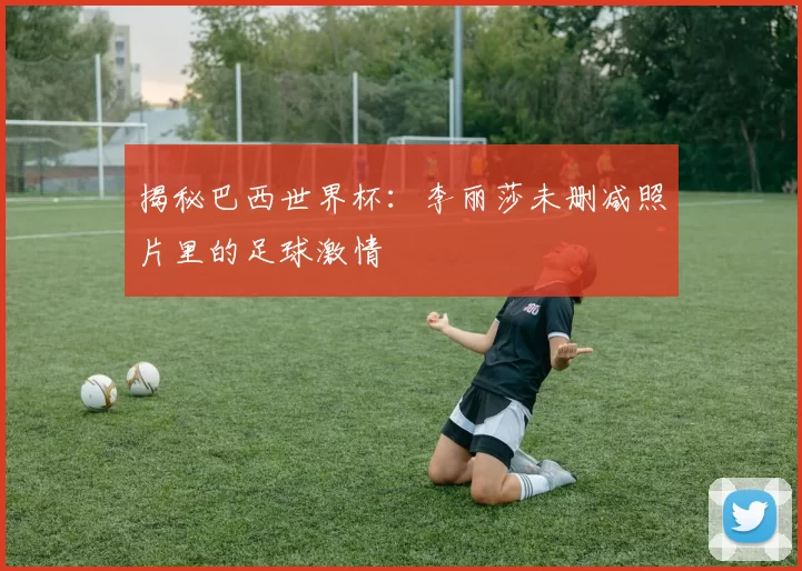 揭秘巴西世界杯:李丽莎未删减照片里的足球激情