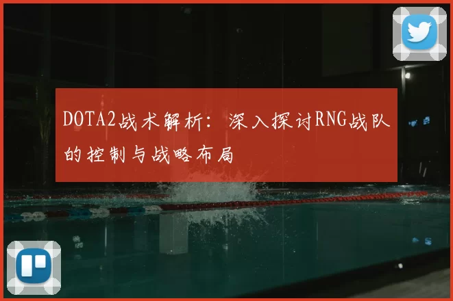 DOTA2战术解析:深入探讨RNG战队的控制与战略布局