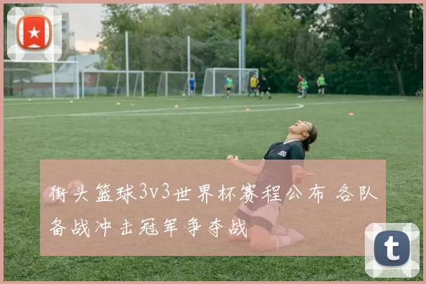街头篮球3v3世界杯赛程公布 各队备战冲击冠军争夺战