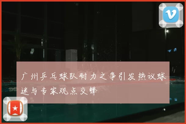 广州乒乓球队耐力之争引发热议球迷与专家观点交锋