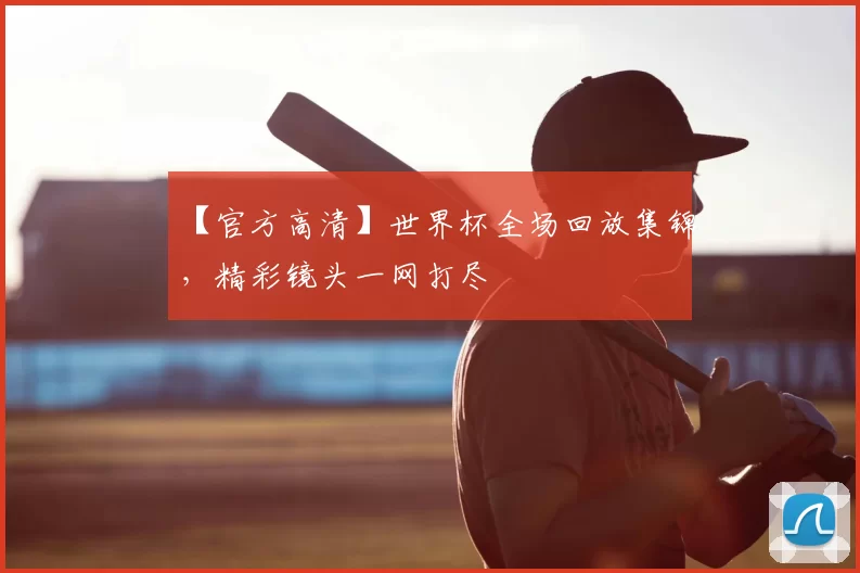 【官方高清】世界杯全场回放集锦，精彩镜头一网打尽