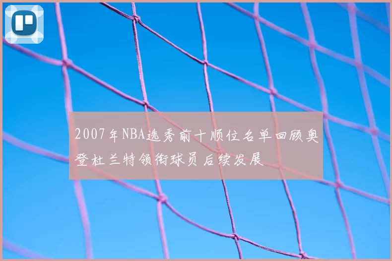 2007年NBA选秀前十顺位名单回顾奥登杜兰特领衔球员后续发展