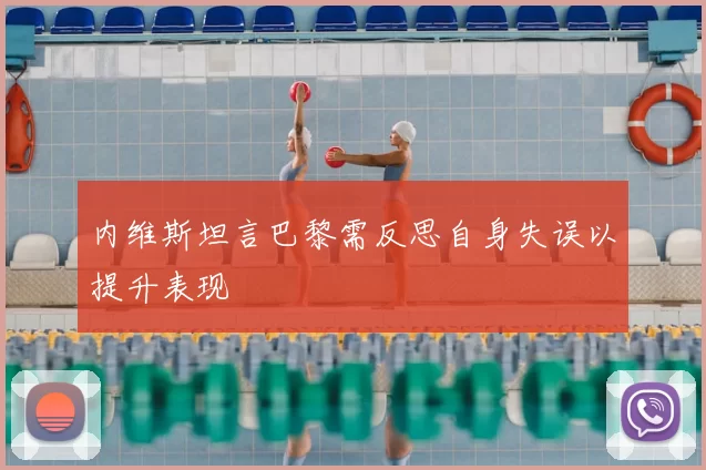 内维斯坦言巴黎需反思自身失误以提升表现