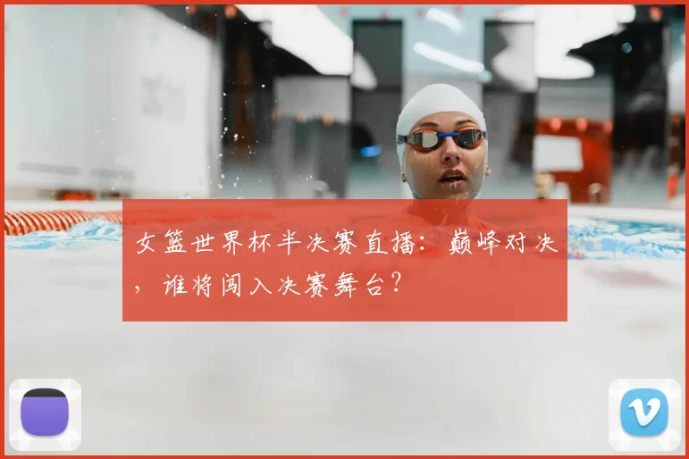 女篮世界杯半决赛直播：巅峰对决，谁将闯入决赛舞台？