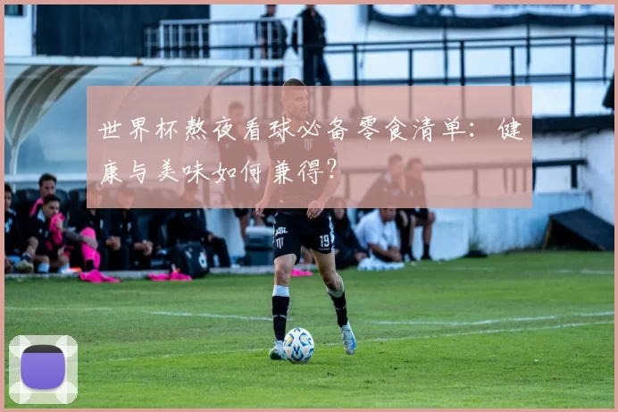 世界杯熬夜看球必备零食清单：健康与美味如何兼得？