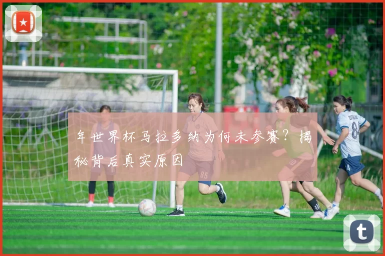 年世界杯马拉多纳为何未参赛?揭秘背后真实原因