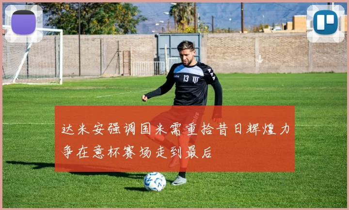 达米安强调国米需重拾昔日辉煌力争在意杯赛场走到最后