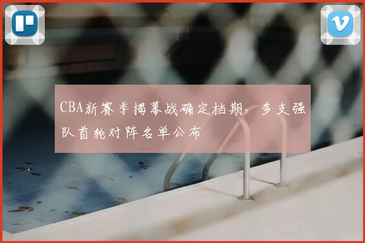 CBA新赛季揭幕战确定档期,多支强队首轮对阵名单公布