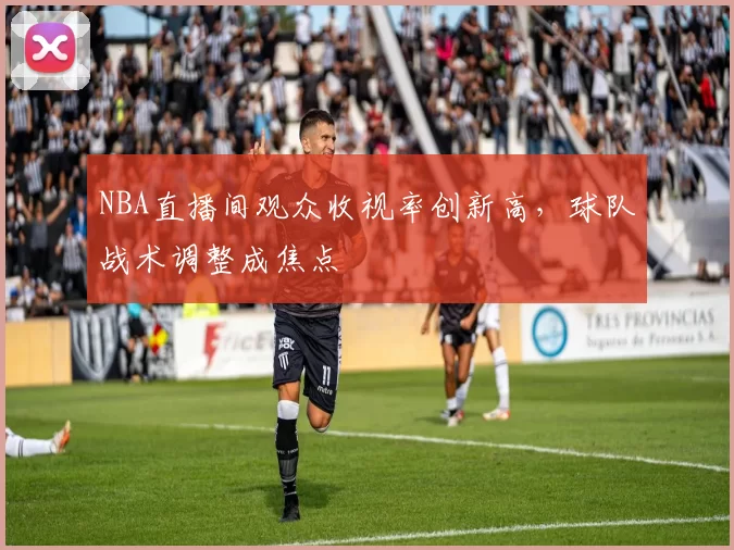 NBA直播间观众收视率创新高，球队战术调整成焦点